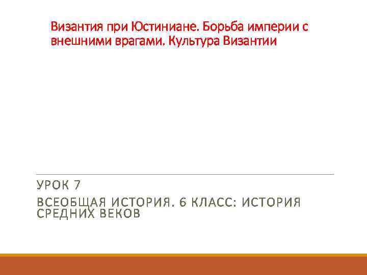 Византия при Юстиниане. Борьба империи с внешними врагами. Культура Византии УРОК 7 ВСЕОБЩАЯ ИСТОРИЯ.