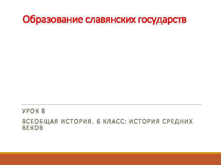 Образование славянских государств УРОК 8 ВСЕОБЩАЯ ИСТОРИЯ. 6 КЛАСС: ИСТОРИЯ СРЕДНИХ ВЕКОВ 