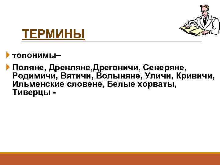 ТЕРМИНЫ топонимы– Поляне, Древляне, Дреговичи, Северяне, Родимичи, Вятичи, Волыняне, Уличи, Кривичи, Ильменские словене, Белые