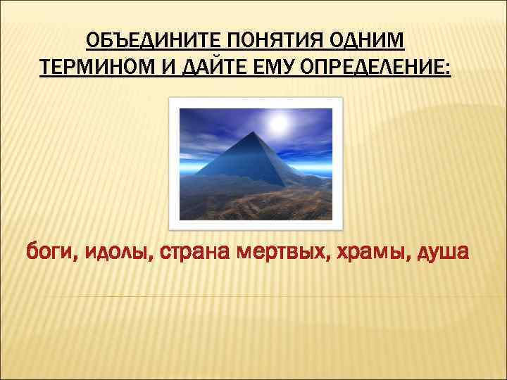 ОБЪЕДИНИТЕ ПОНЯТИЯ ОДНИМ ТЕРМИНОМ И ДАЙТЕ ЕМУ ОПРЕДЕЛЕНИЕ: боги, идолы, страна мертвых, храмы, душа