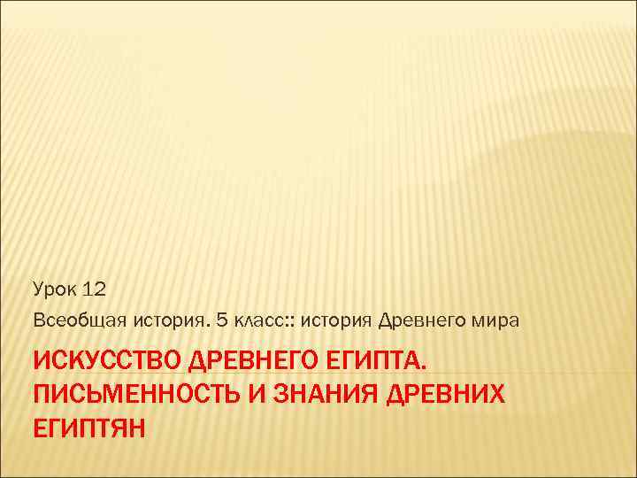 Урок 12 Всеобщая история. 5 класс: : история Древнего мира ИСКУССТВО ДРЕВНЕГО ЕГИПТА. ПИСЬМЕННОСТЬ