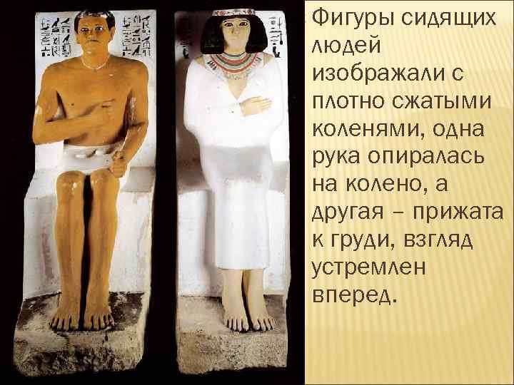  Фигуры сидящих людей изображали с плотно сжатыми коленями, одна рука опиралась на колено,