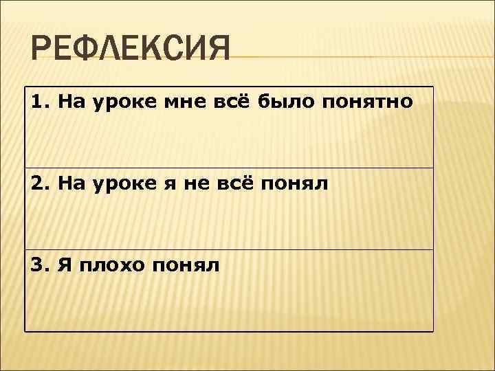 РЕФЛЕКСИЯ 1. На уроке мне всё было понятно 2. На уроке я не всё