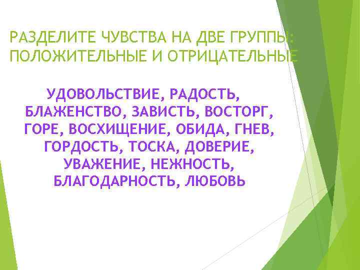 РАЗДЕЛИТЕ ЧУВСТВА НА ДВЕ ГРУППЫ: ПОЛОЖИТЕЛЬНЫЕ И ОТРИЦАТЕЛЬНЫЕ УДОВОЛЬСТВИЕ, РАДОСТЬ, БЛАЖЕНСТВО, ЗАВИСТЬ, ВОСТОРГ, ГОРЕ,