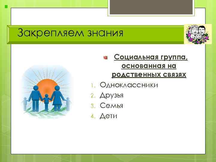 Закрепляем знания 1. 2. 3. 4. Социальная группа, основанная на родственных связях Одноклассники Друзья