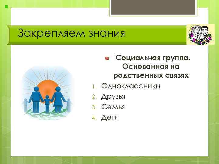 Закрепляем знания 1. 2. 3. 4. Социальная группа. Основанная на родственных связях Одноклассники Друзья