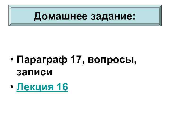 Домашнее задание: • Параграф 17, вопросы, записи • Лекция 16 