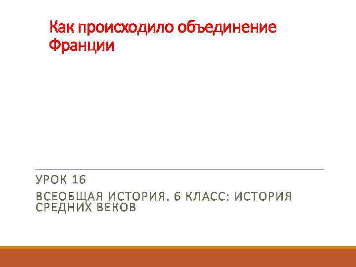 Как происходило объединение Франции УРОК 16 ВСЕОБЩАЯ ИСТОРИЯ. 6 КЛАСС: ИСТОРИЯ СРЕДНИХ ВЕКОВ 