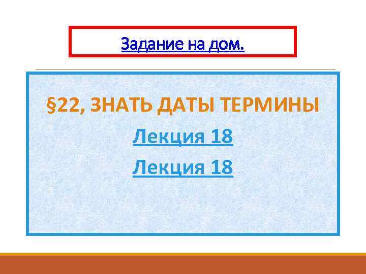 Задание на дом. § 22, ЗНАТЬ ДАТЫ ТЕРМИНЫ Лекция 18 