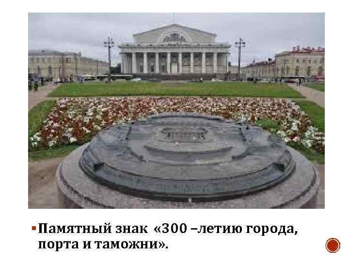 § Памятный знак « 300 –летию города, порта и таможни» . 