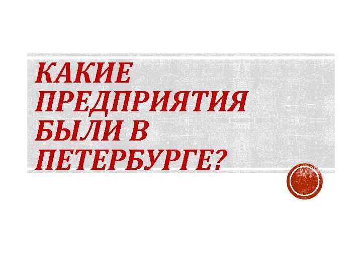 КАКИЕ ПРЕДПРИЯТИЯ БЫЛИ В ПЕТЕРБУРГЕ? 