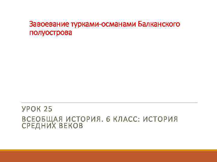 Завоевание турками-османами Балканского полуострова УРОК 25 ВСЕОБЩАЯ ИСТОРИЯ. 6 КЛАСС: ИСТОРИЯ СРЕДНИХ ВЕКОВ 