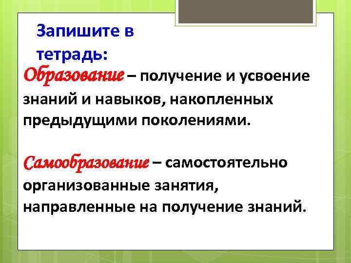 Запишите в тетрадь: Образование – получение и усвоение знаний и навыков, накопленных предыдущими поколениями.