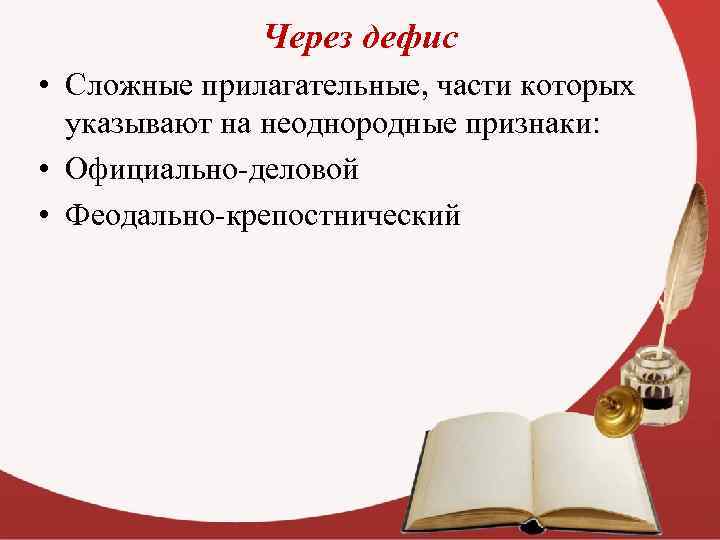 Через дефис • Сложные прилагательные, части которых указывают на неоднородные признаки: • Официально-деловой •