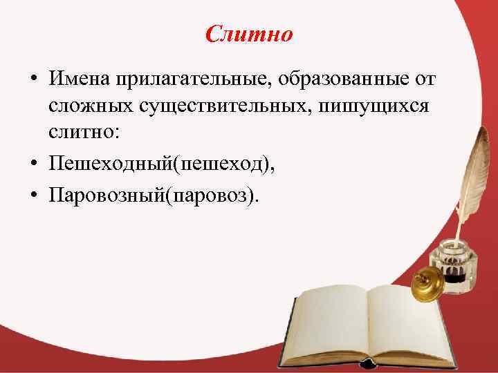 Слитно • Имена прилагательные, образованные от сложных существительных, пишущихся слитно: • Пешеходный(пешеход), • Паровозный(паровоз).