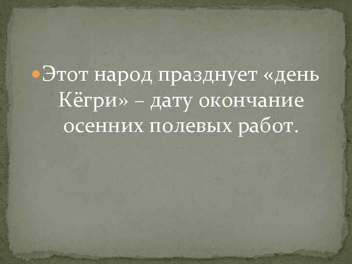  Этот народ празднует «день Кёгри» – дату окончание осенних полевых работ. 