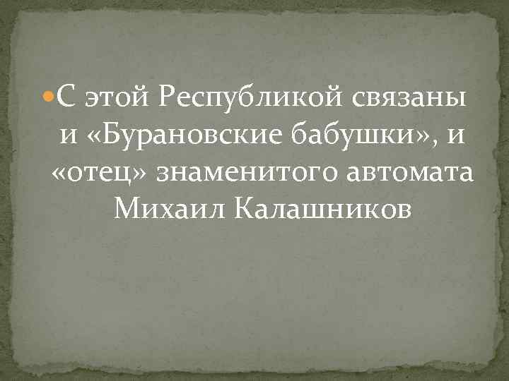  С этой Республикой связаны и «Бурановские бабушки» , и «отец» знаменитого автомата Михаил
