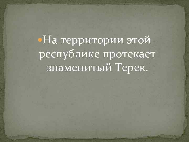  На территории этой республике протекает знаменитый Терек. 