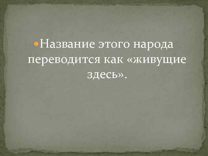  Название этого народа переводится как «живущие здесь» . 