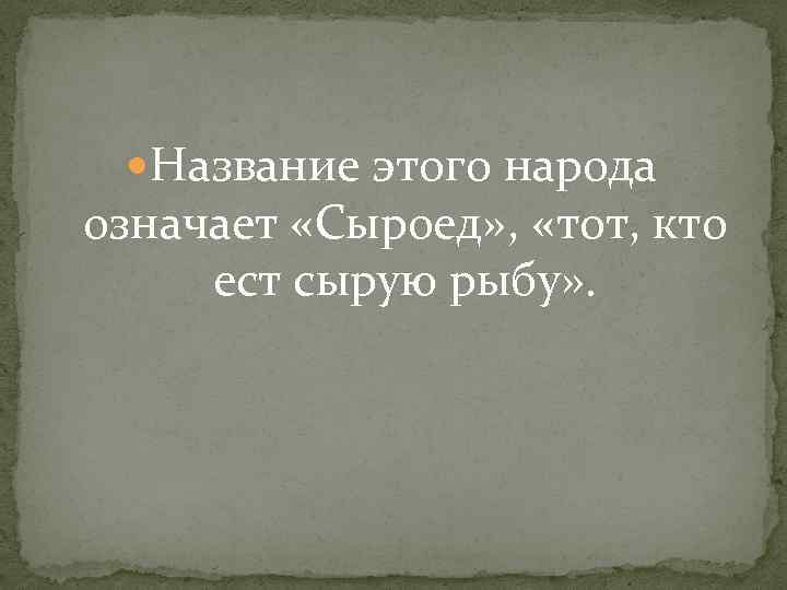 Название этого народа означает «Сыроед» , «тот, кто ест сырую рыбу» . 
