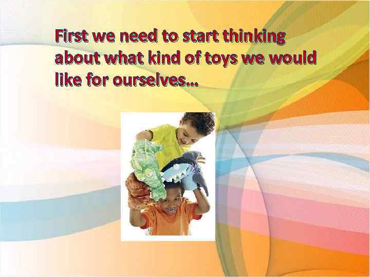 First we need to start thinking about what kind of toys we would like