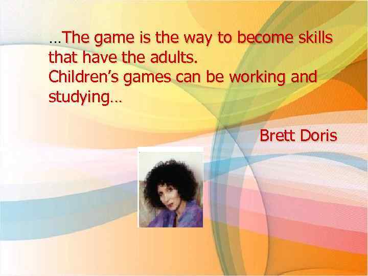…The game is the way to become skills that have the adults. Children’s games
