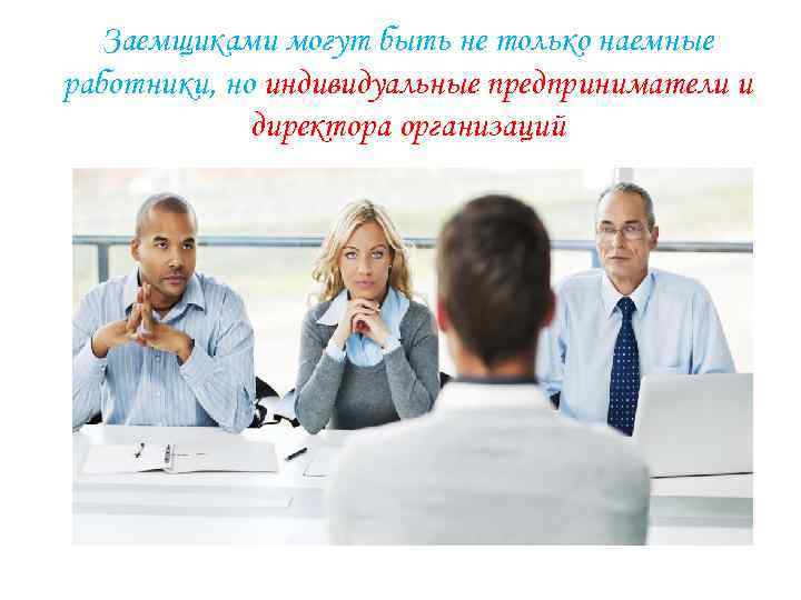 Заемщиками могут быть не только наемные работники, но индивидуальные предприниматели и директора организаций 