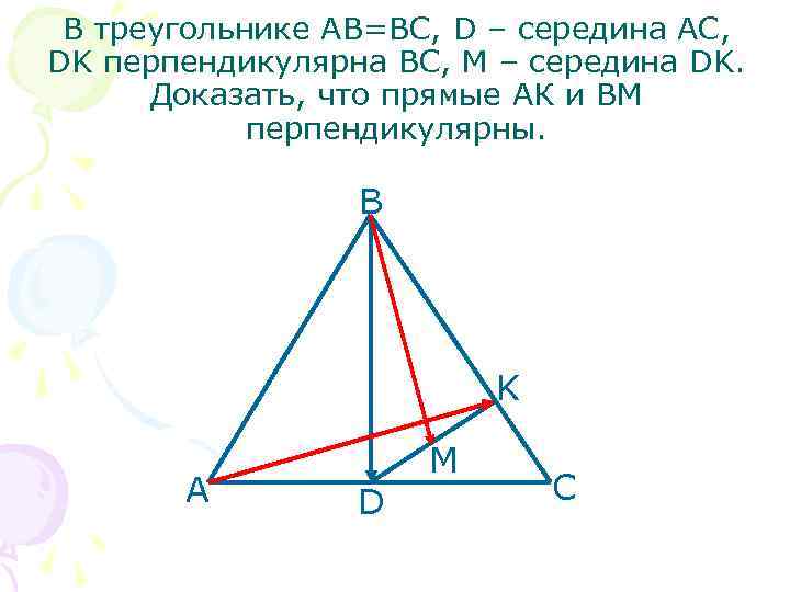 В треугольнике АВ=ВС, D – середина АС, DK перпендикулярна ВС, М – середина DK.