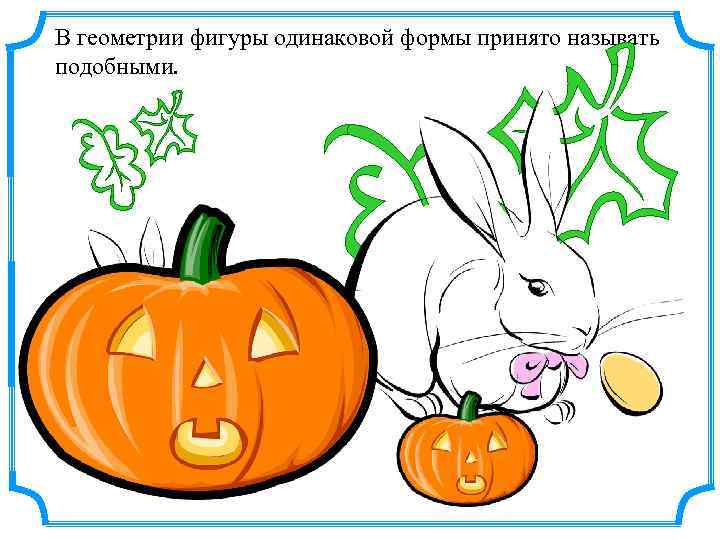 В геометрии фигуры одинаковой формы принято называть подобными. 