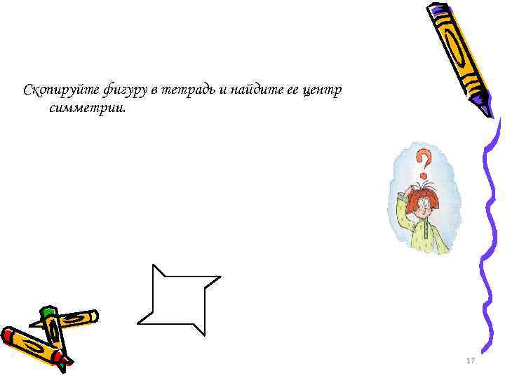 Скопируйте фигуру в тетрадь и найдите ее центр симметрии. 17 