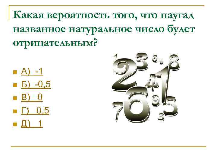 Какая вероятность того, что наугад названное натуральное число будет отрицательным? n n n А)