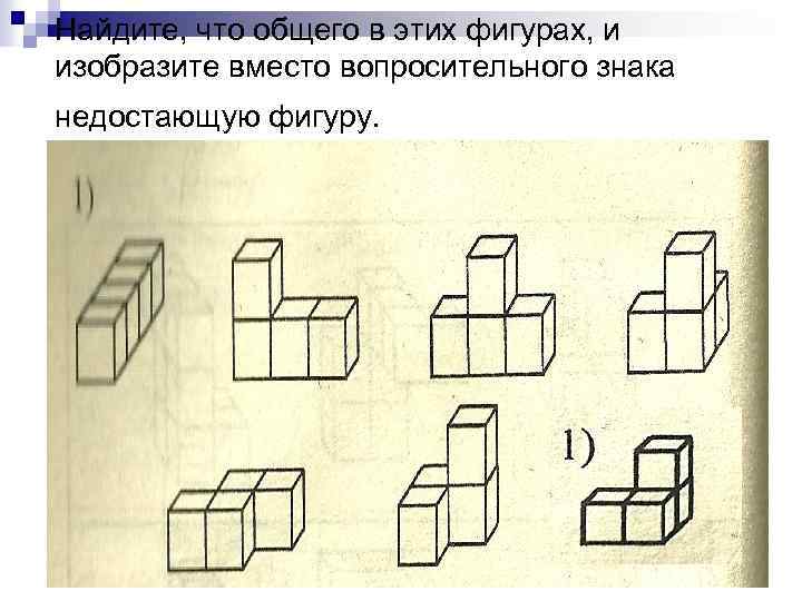 Найдите, что общего в этих фигурах, и изобразите вместо вопросительного знака недостающую фигуру. 