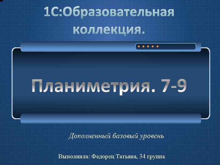 1 С: Образовательная коллекция. Дополненный базовый уровень Выполнила: Федорец Татьяна, 34 группа 