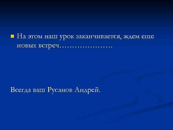 n На этом наш урок заканчивается, ждем еще новых встреч………………… Всегда ваш Русанов Андрей.