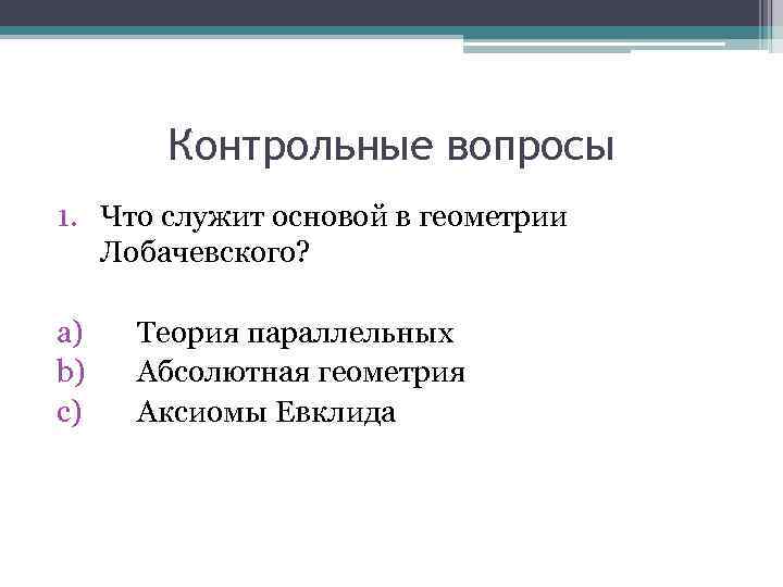 Контрольные вопросы 1. Что служит основой в геометрии Лобачевского? a) Теория параллельных b) Абсолютная