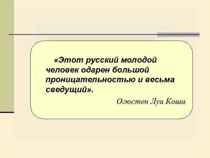  «Этот русский молодой человек одарен большой проницательностью и весьма сведущий» . Огюстен Луи