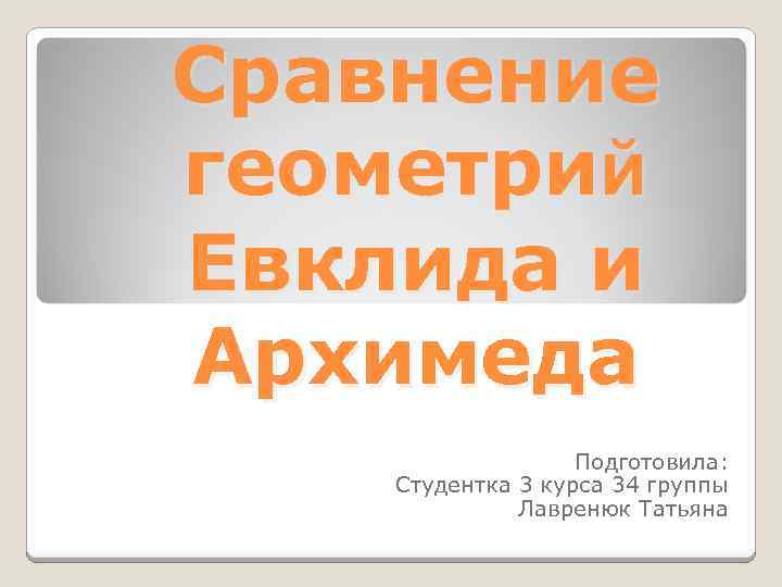 Сравнение геометрий Евклида и Архимеда Подготовила: Студентка 3 курса 34 группы Лавренюк Татьяна 