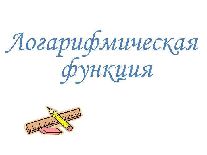 Логарифмическая функция 