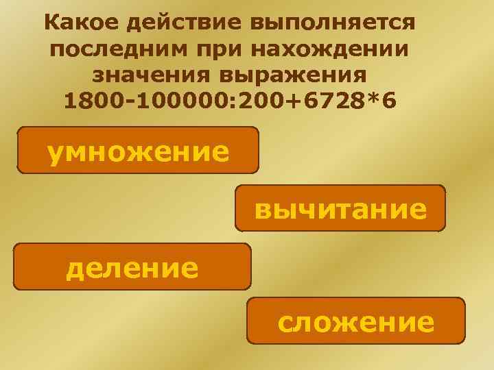 Какое действие выполняется последним при нахождении значения выражения 1800 -100000: 200+6728*6 умножение вычитание деление