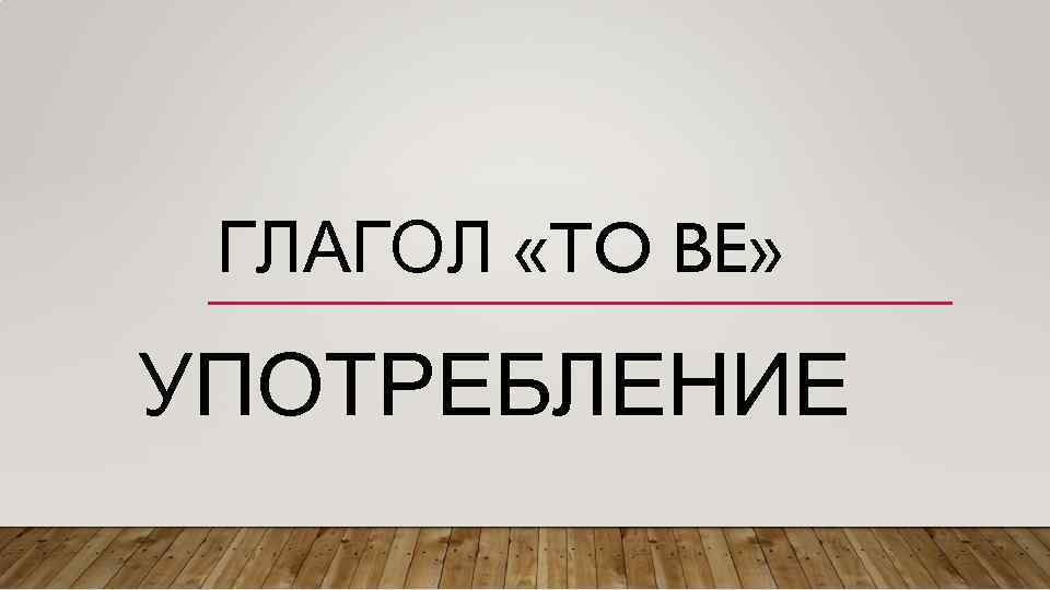ГЛАГОЛ «TO BE» УПОТРЕБЛЕНИЕ 