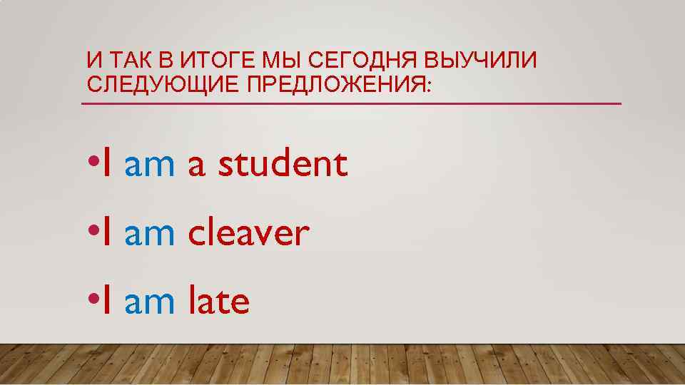 И ТАК В ИТОГЕ МЫ СЕГОДНЯ ВЫУЧИЛИ СЛЕДУЮЩИЕ ПРЕДЛОЖЕНИЯ: • I am a student
