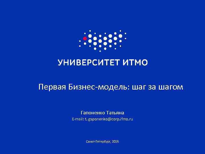 Первая Бизнес-модель: шаг за шагом Гапоненко Татьяна E-mail: t. gaponenko@corp. ifmo. ru Санкт-Петербург, 2016