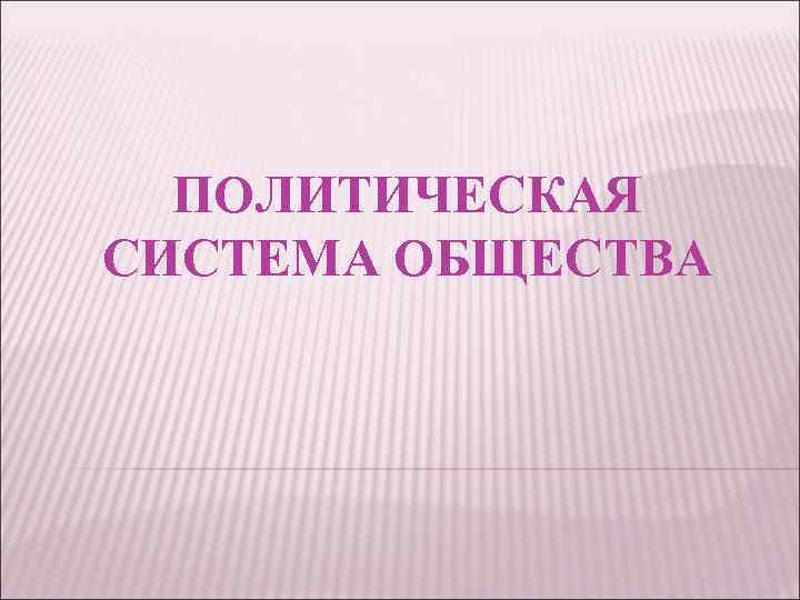 ПОЛИТИЧЕСКАЯ СИСТЕМА ОБЩЕСТВА 