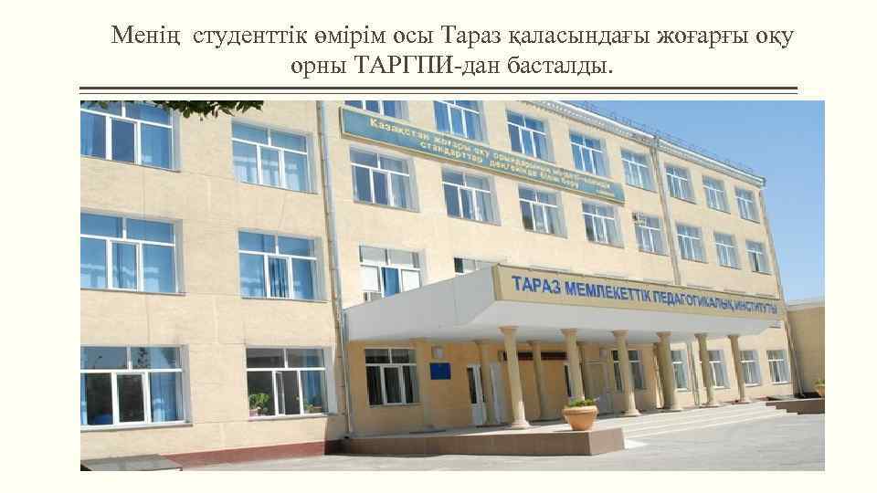 Менің студенттік өмірім осы Тараз қаласындағы жоғарғы оқу орны ТАРГПИ-дан басталды. 