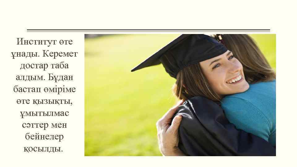 Институт өте ұнады. Керемет достар таба алдым. Бұдан бастап өміріме өте қызықты, ұмытылмас сәттер