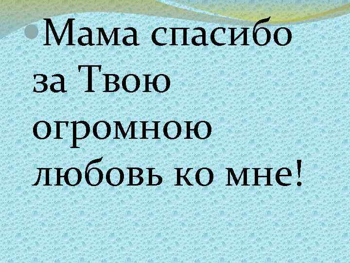  Мама спасибо за Твою огромною любовь ко мне! 