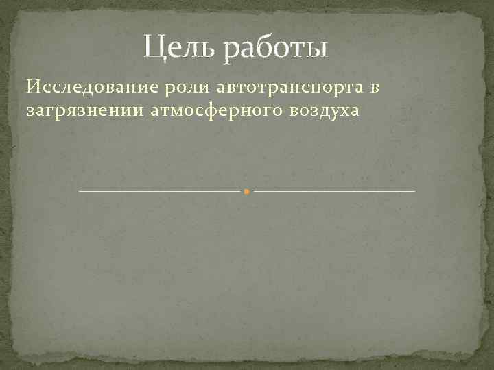 Цель работы Исследование роли автотранспорта в загрязнении атмосферного воздуха 