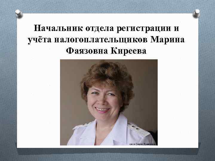 Начальник отдела регистрации и учёта налогоплательщиков Марина Фаязовна Киреева 