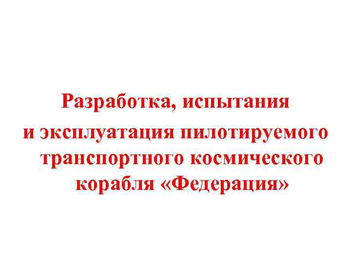 Разработка, испытания и эксплуатация пилотируемого транспортного космического корабля «Федерация» 