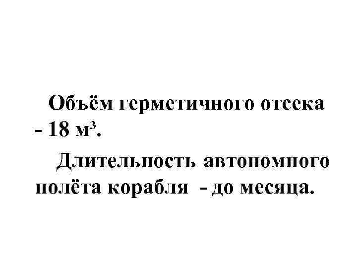  Объём герметичного отсека - 18 м³. Длительность автономного полёта корабля - до месяца.